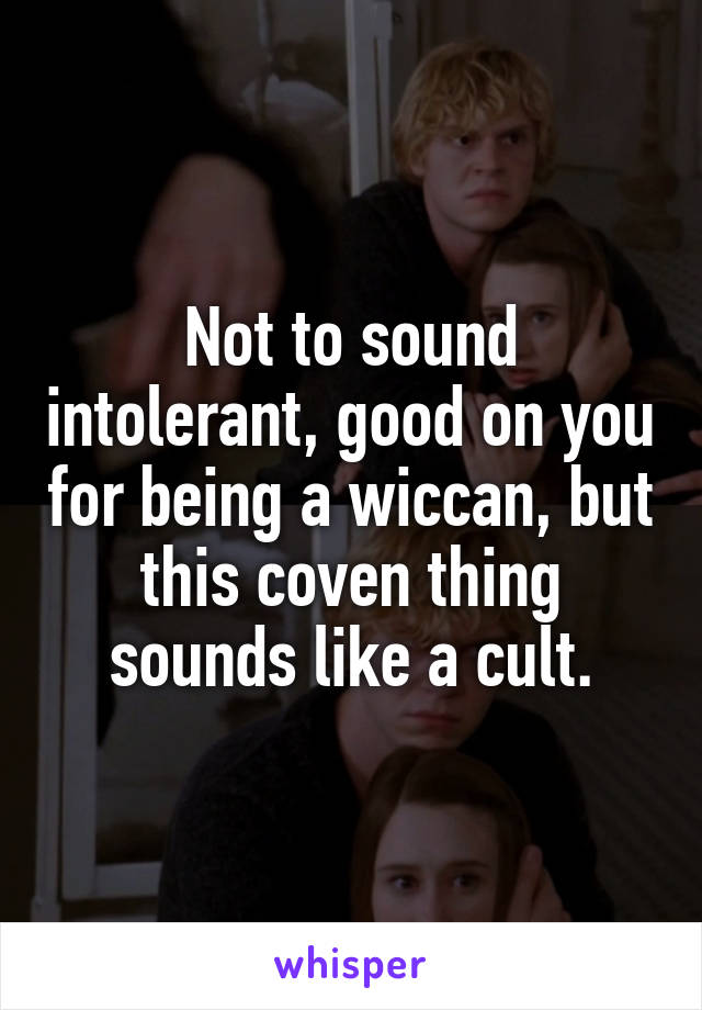 Not to sound intolerant, good on you for being a wiccan, but this coven thing sounds like a cult.