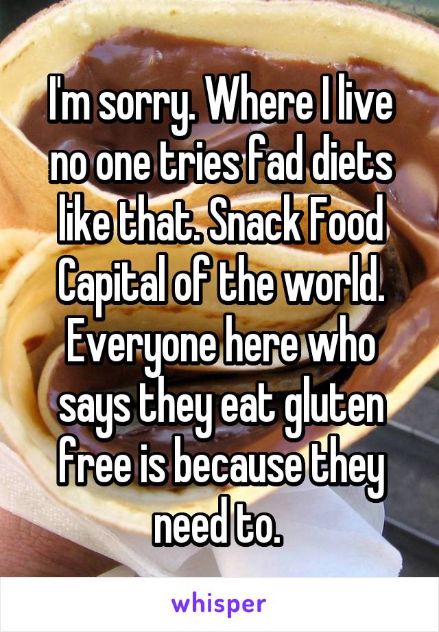 I'm sorry. Where I live no one tries fad diets like that. Snack Food Capital of the world. Everyone here who says they eat gluten free is because they need to. 