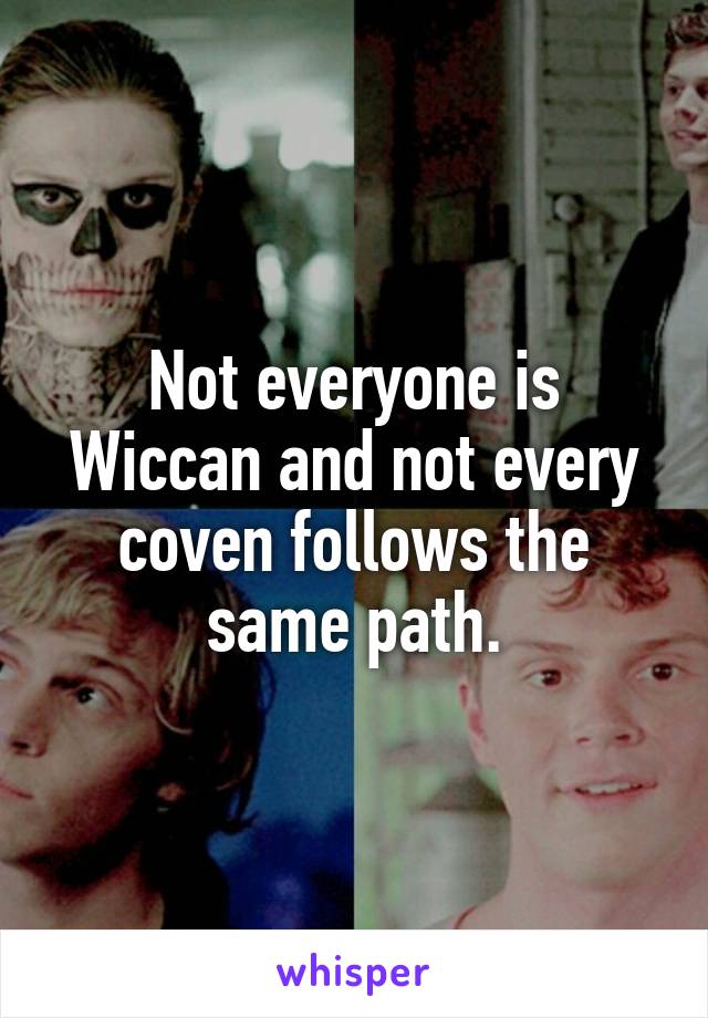 Not everyone is Wiccan and not every coven follows the same path.