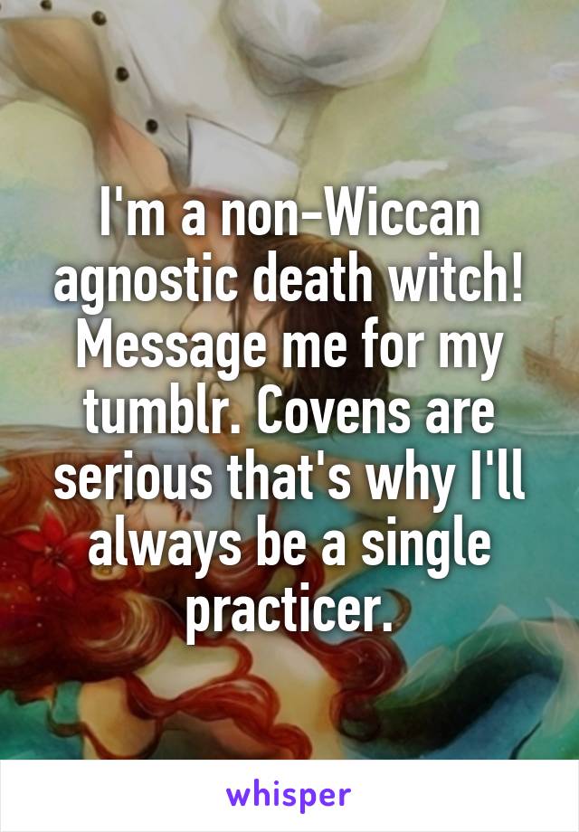 I'm a non-Wiccan agnostic death witch! Message me for my tumblr. Covens are serious that's why I'll always be a single practicer.