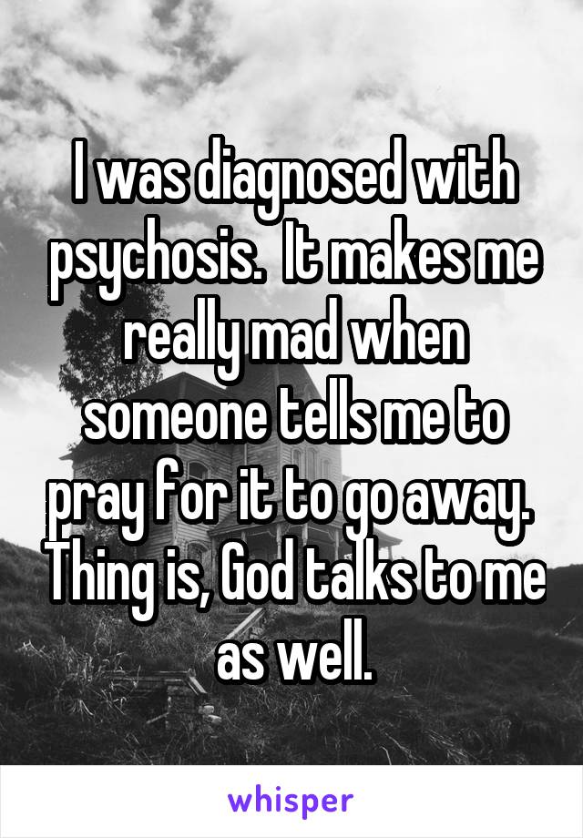 I was diagnosed with psychosis.  It makes me really mad when someone tells me to pray for it to go away.  Thing is, God talks to me as well.