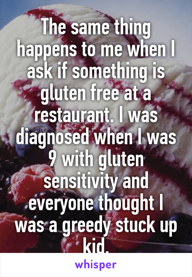 The same thing happens to me when I ask if something is gluten free at a restaurant. I was diagnosed when I was 9 with gluten sensitivity and everyone thought I was a greedy stuck up kid.