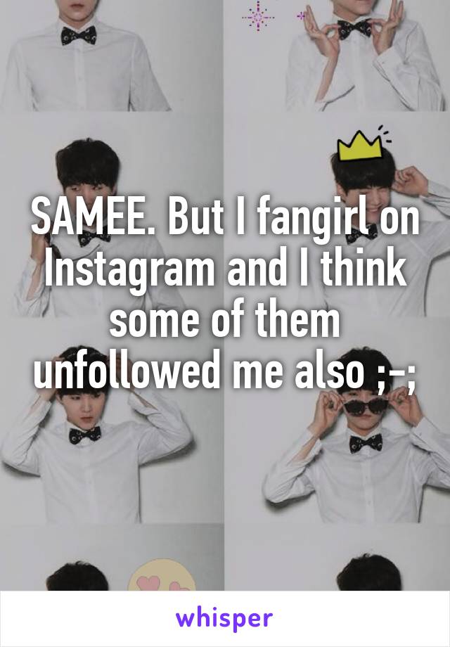 SAMEE. But I fangirl on Instagram and I think some of them unfollowed me also ;-; 