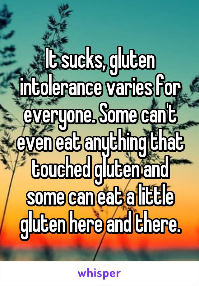 It sucks, gluten intolerance varies for everyone. Some can't even eat anything that touched gluten and some can eat a little gluten here and there.