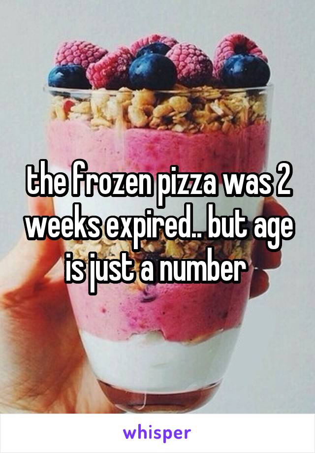 the frozen pizza was 2 weeks expired.. but age is just a number 
