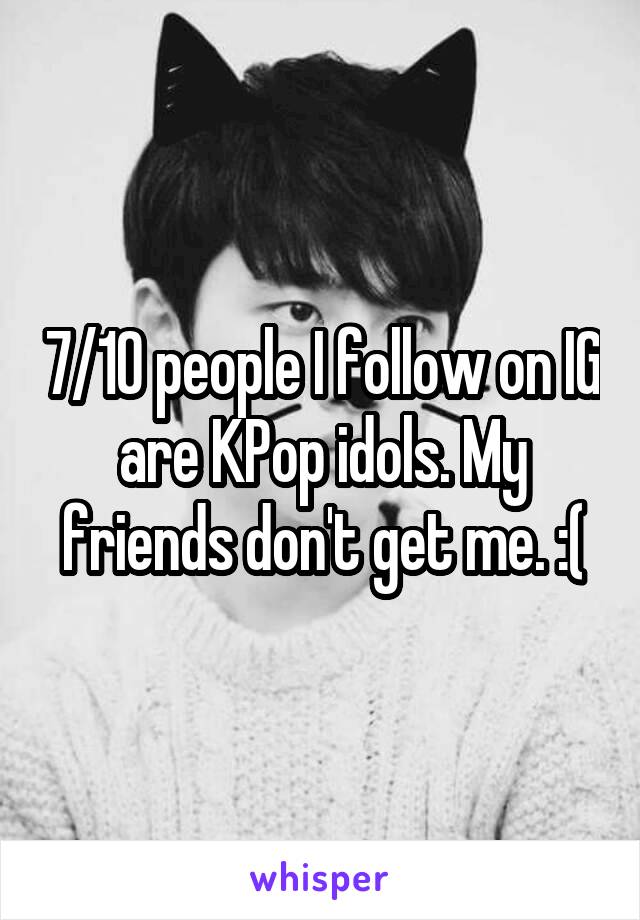 7/10 people I follow on IG are KPop idols. My friends don't get me. :(