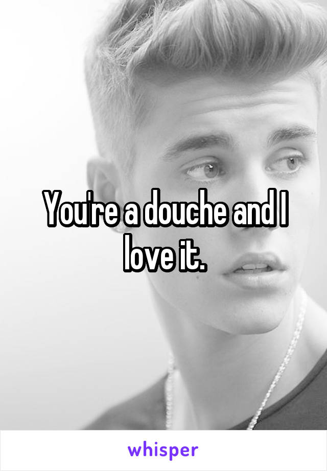 You're a douche and I love it.
