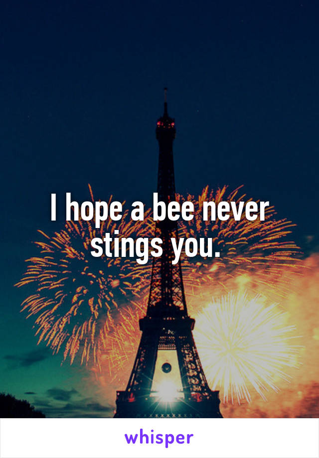 I hope a bee never stings you. 