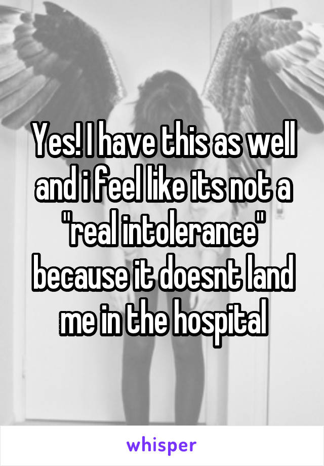 Yes! I have this as well and i feel like its not a "real intolerance" because it doesnt land me in the hospital