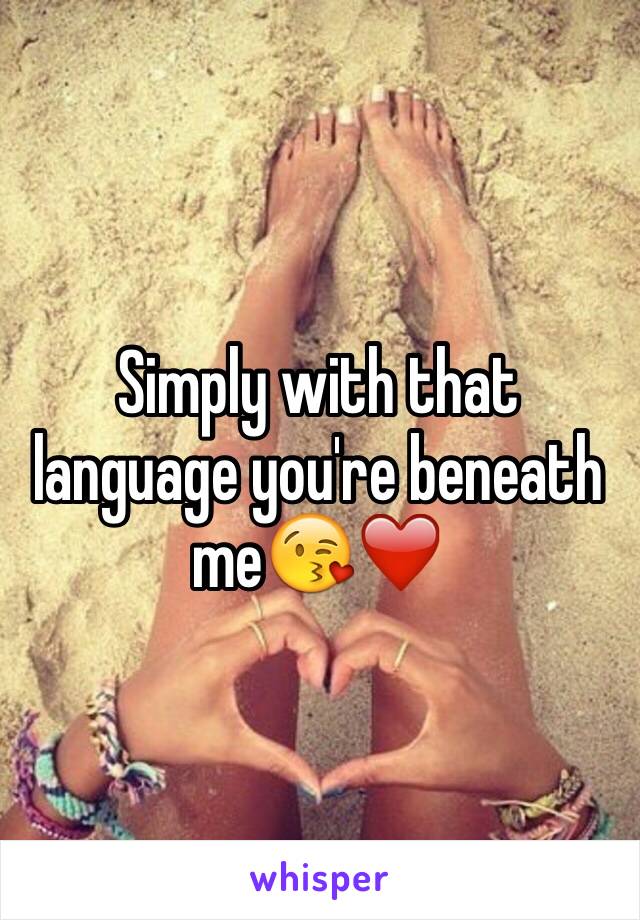 Simply with that language you're beneath me😘❤️ 