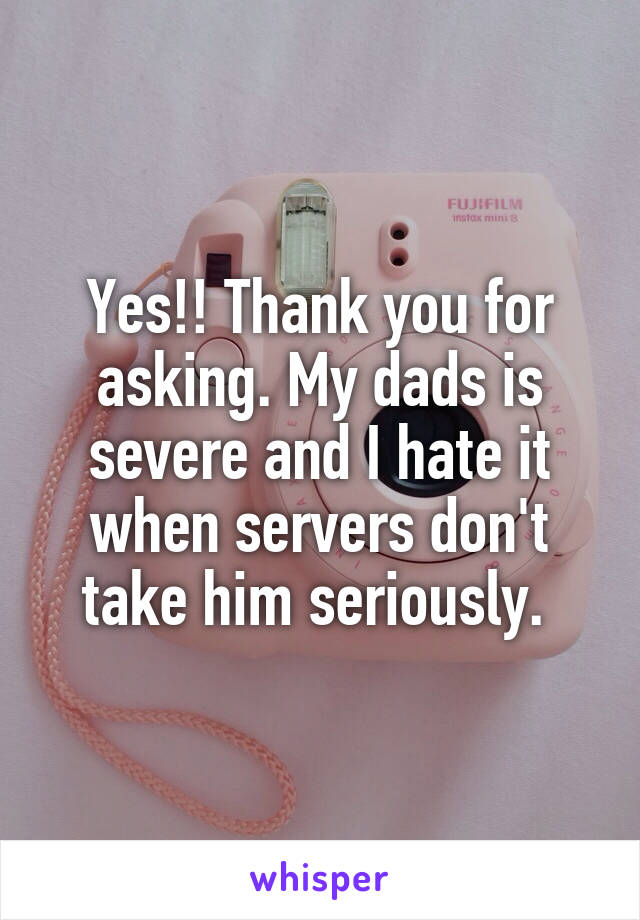 Yes!! Thank you for asking. My dads is severe and I hate it when servers don't take him seriously. 