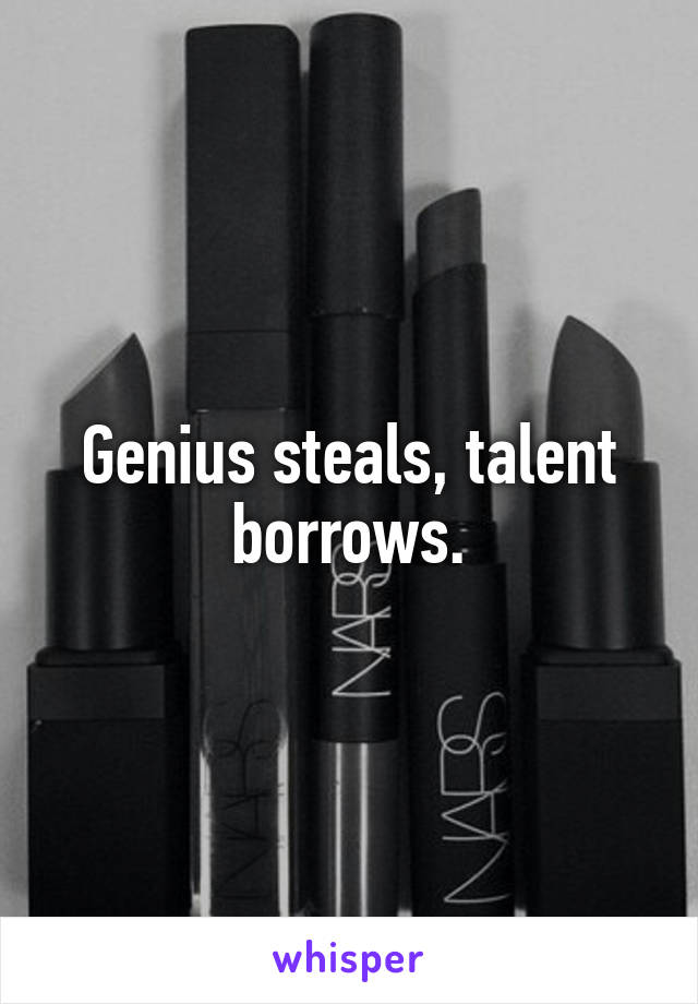 Genius steals, talent borrows.