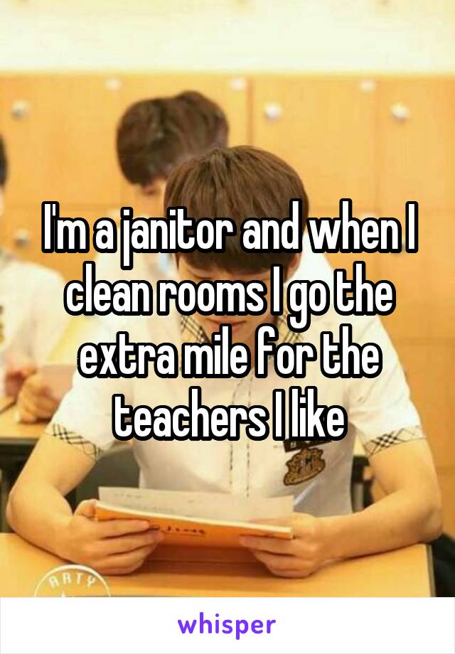 I'm a janitor and when I clean rooms I go the extra mile for the teachers I like