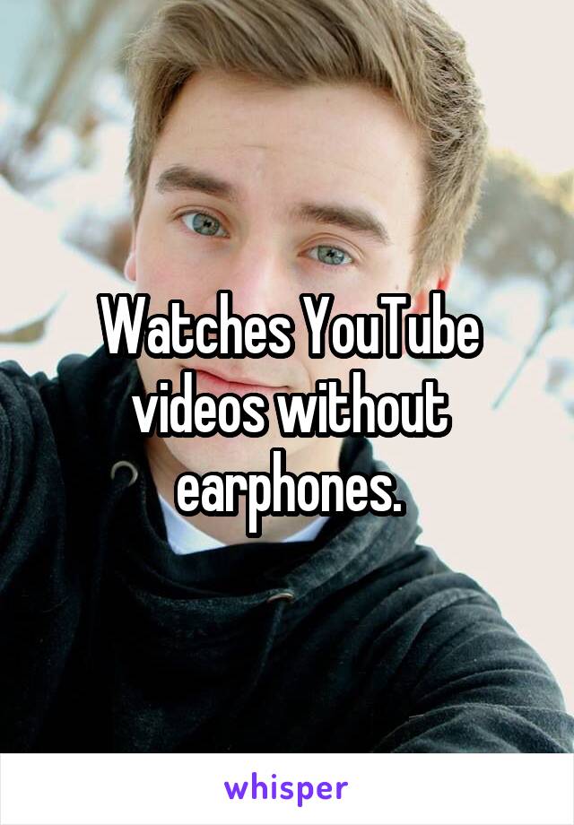 Watches YouTube videos without earphones.