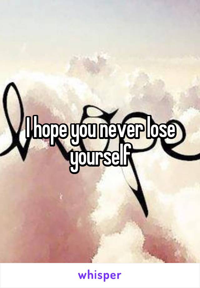 I hope you never lose yourself