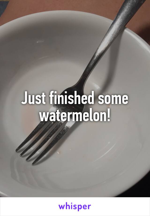 Just finished some watermelon!