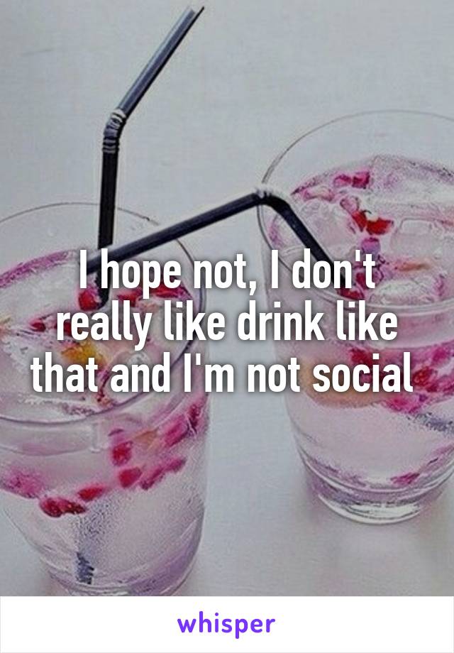 I hope not, I don't really like drink like that and I'm not social 