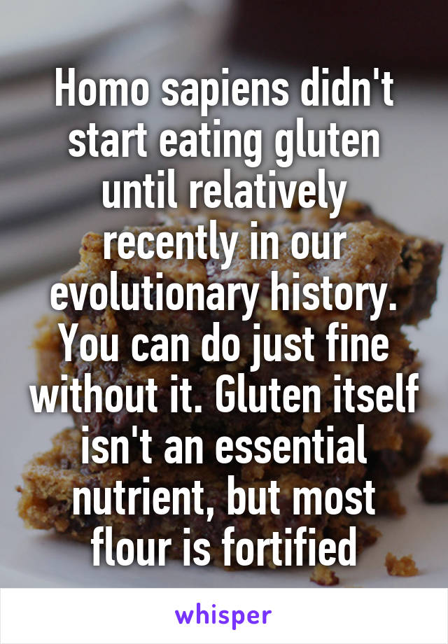 Homo sapiens didn't start eating gluten until relatively recently in our evolutionary history. You can do just fine without it. Gluten itself isn't an essential nutrient, but most flour is fortified