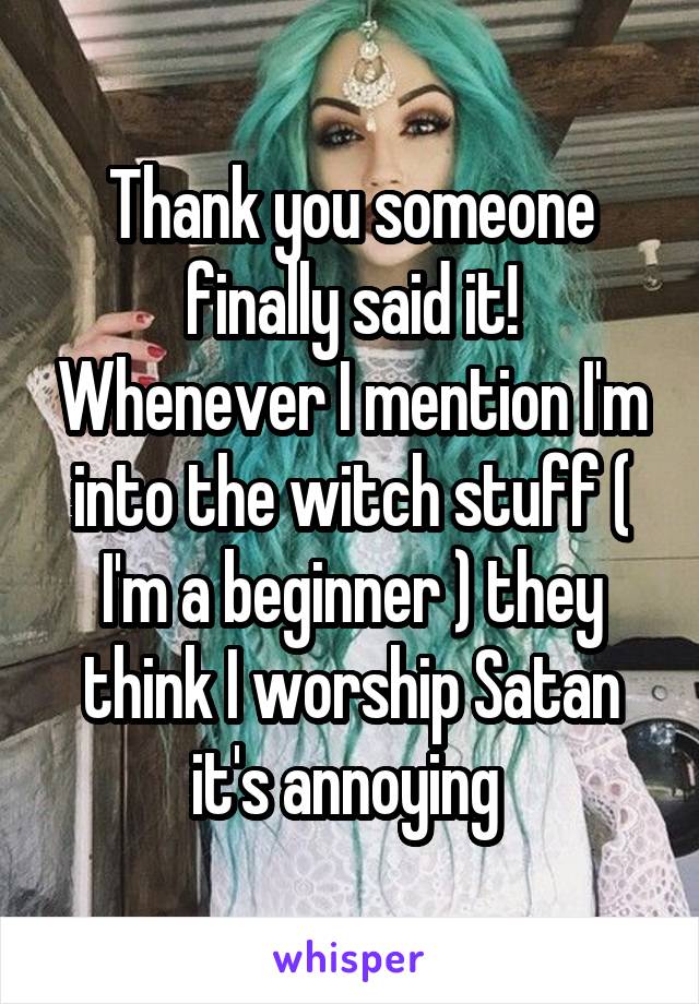 Thank you someone finally said it! Whenever I mention I'm into the witch stuff ( I'm a beginner ) they think I worship Satan it's annoying 