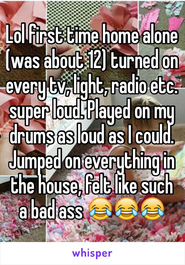Lol first time home alone (was about 12) turned on every tv, light, radio etc. super loud. Played on my drums as loud as I could. Jumped on everything in the house, felt like such a bad ass 😂😂😂