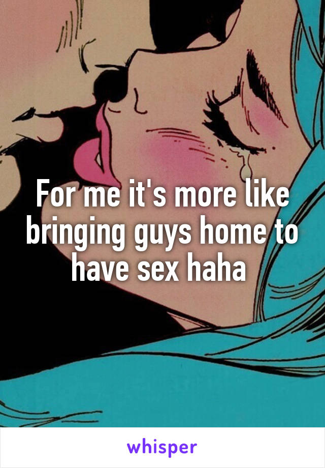 For me it's more like bringing guys home to have sex haha 