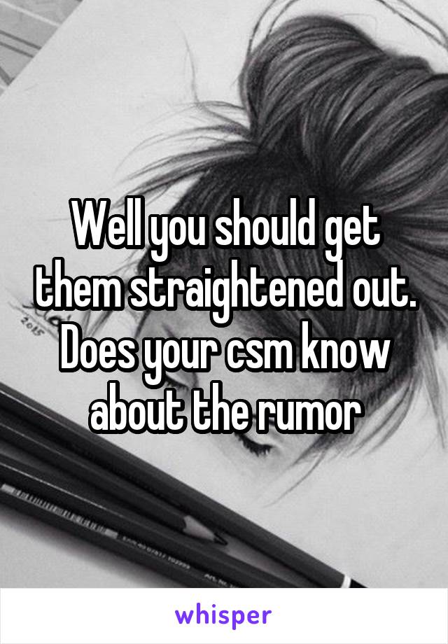Well you should get them straightened out. Does your csm know about the rumor