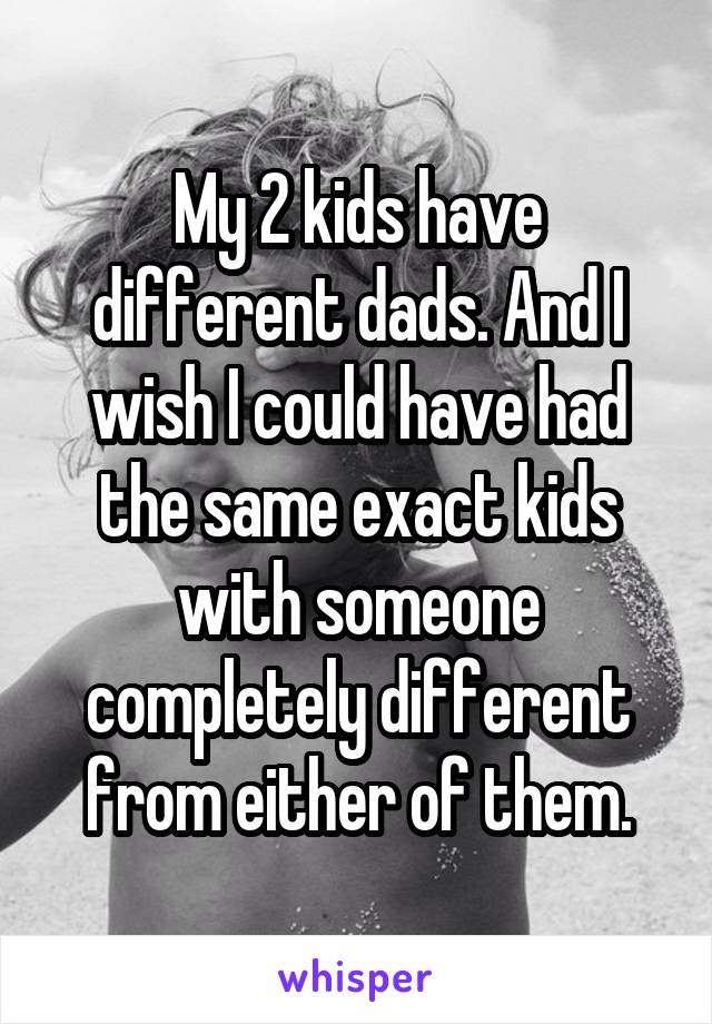 My 2 kids have different dads. And I wish I could have had the same exact kids with someone completely different from either of them.