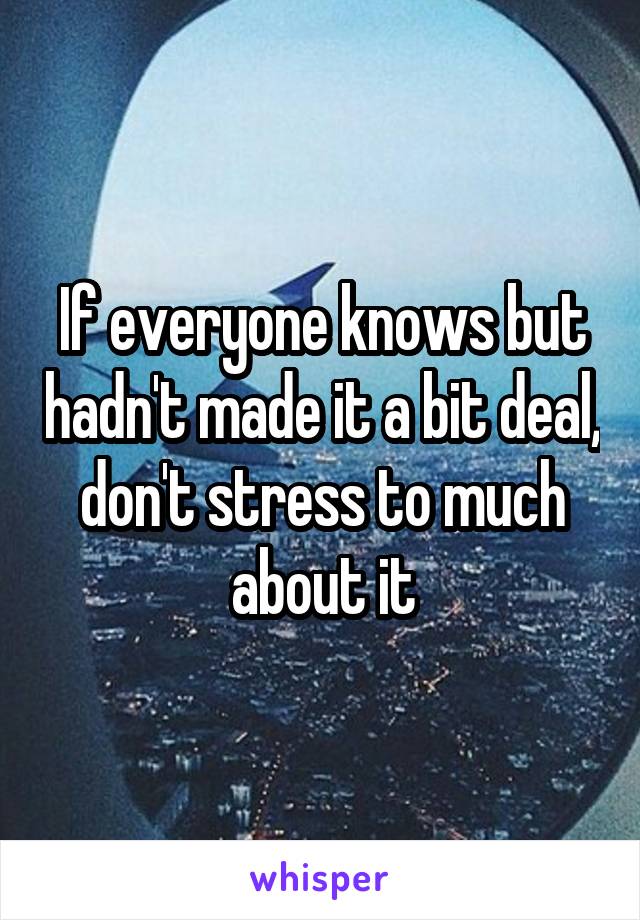 If everyone knows but hadn't made it a bit deal, don't stress to much about it