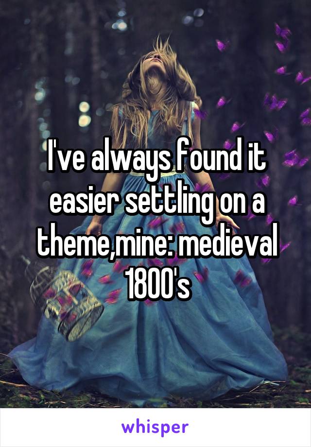 I've always found it easier settling on a theme,mine: medieval 1800's