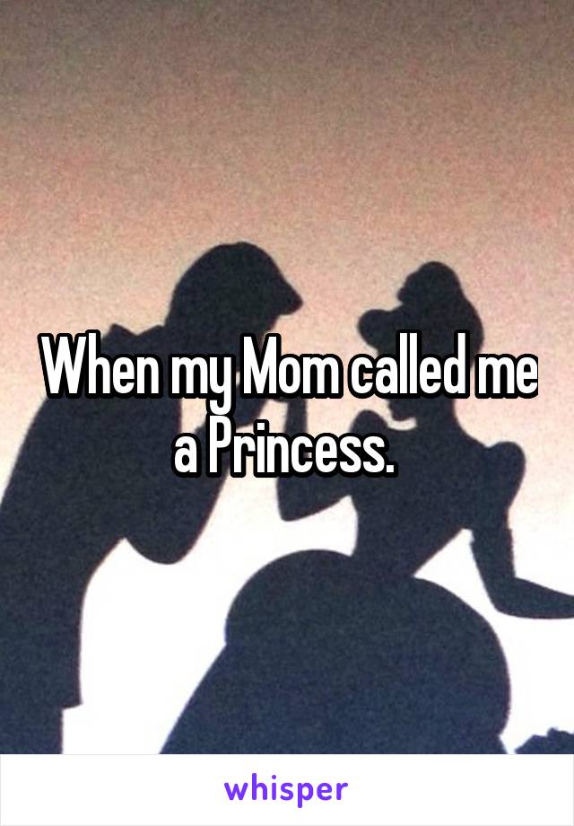 When my Mom called me a Princess. 