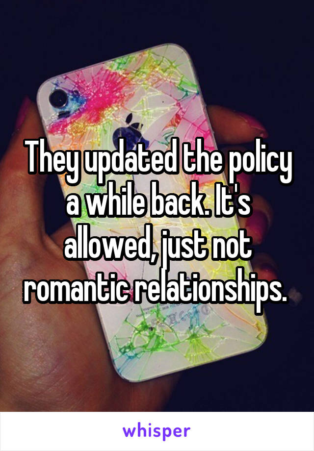 They updated the policy a while back. It's allowed, just not romantic relationships. 