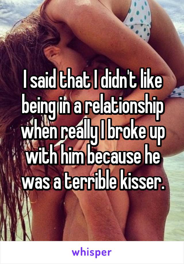 I said that I didn't like being in a relationship when really I broke up with him because he was a terrible kisser.