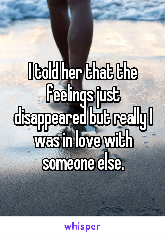 I told her that the feelings just disappeared but really I was in love with someone else.