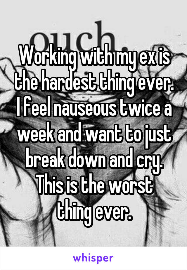Working with my ex is the hardest thing ever. I feel nauseous twice a week and want to just break down and cry.
This is the worst thing ever.