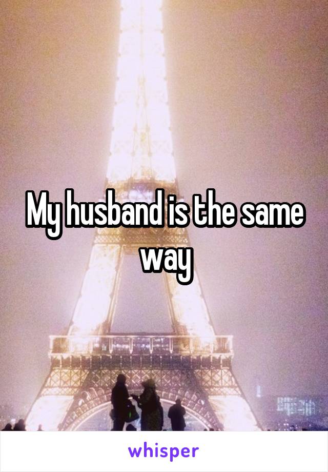 My husband is the same way