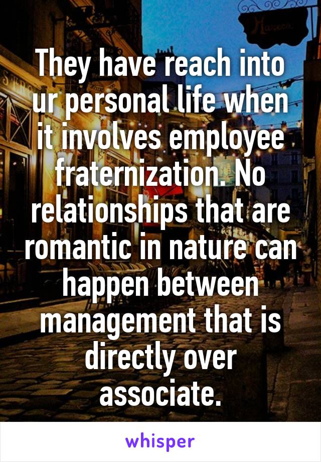 They have reach into ur personal life when it involves employee fraternization. No relationships that are romantic in nature can happen between management that is directly over associate.