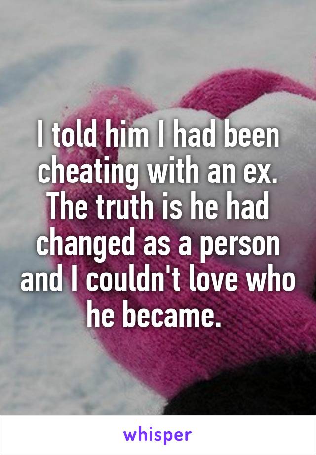 I told him I had been cheating with an ex. The truth is he had changed as a person and I couldn't love who he became. 