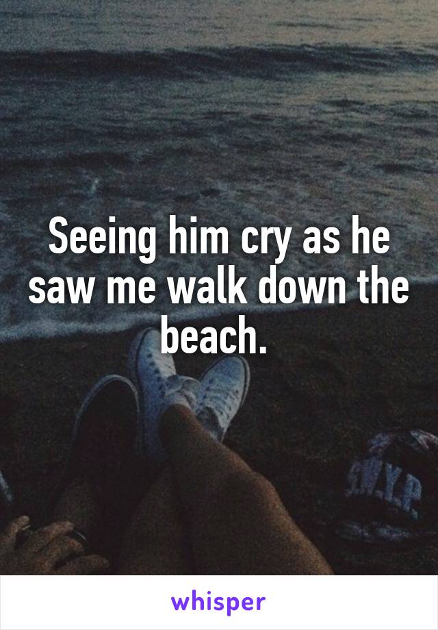 Seeing him cry as he saw me walk down the beach. 
