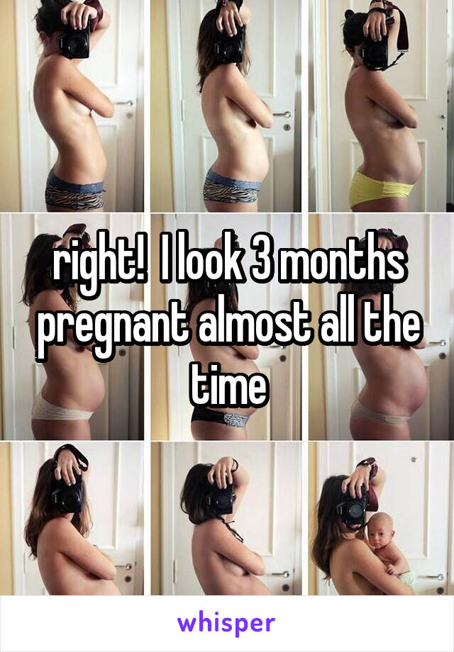 right!  I look 3 months pregnant almost all the time