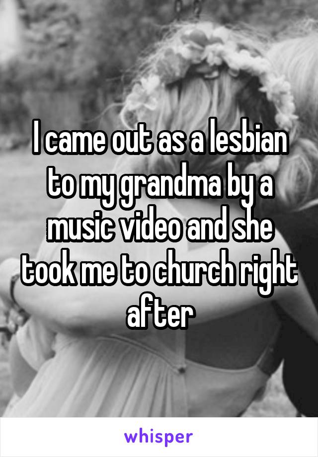 I came out as a lesbian to my grandma by a music video and she took me to church right after
