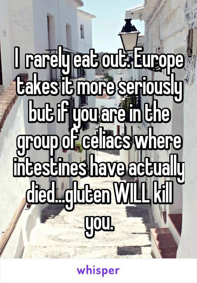 I  rarely eat out. Europe takes it more seriously but if you are in the group of celiacs where intestines have actually died...gluten WILL kill you.