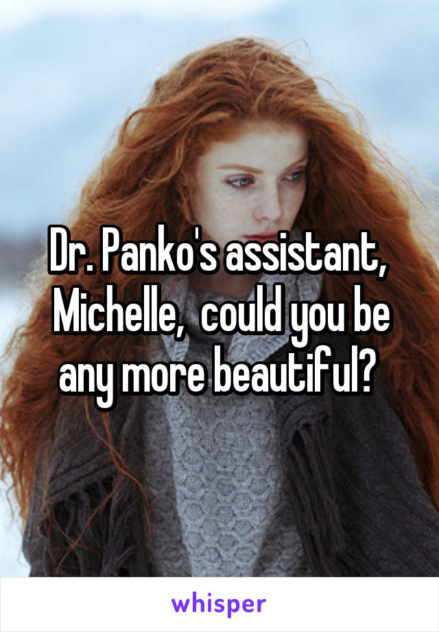 Dr. Panko's assistant,  Michelle,  could you be any more beautiful? 