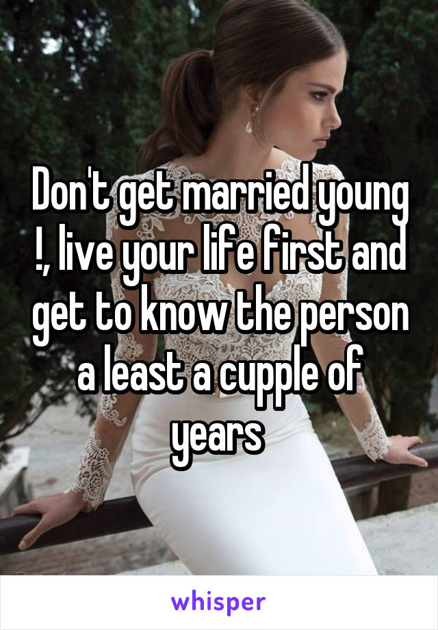 Don't get married young !, live your life first and get to know the person a least a cupple of years 