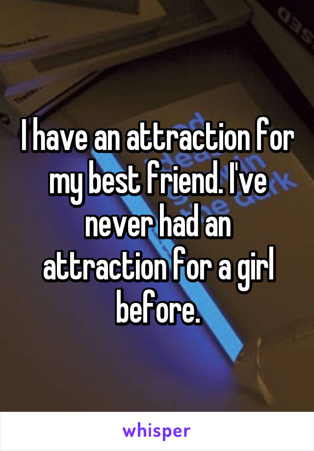 I have an attraction for my best friend. I've never had an attraction for a girl before.