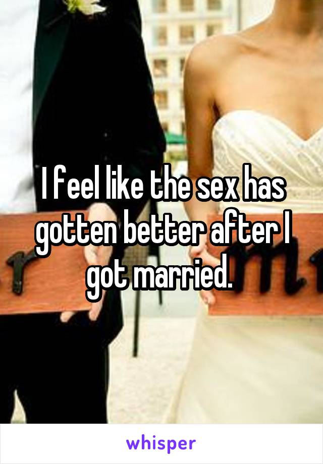 I feel like the sex has gotten better after I got married. 