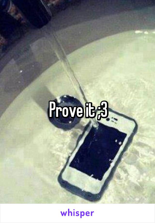 Prove it ;3