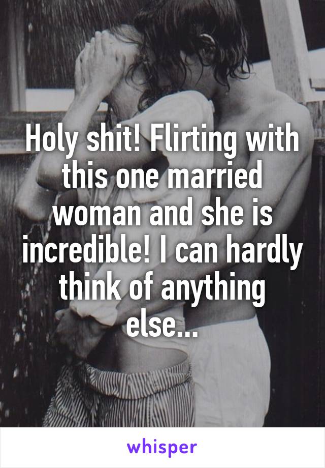 Holy shit! Flirting with this one married woman and she is incredible! I can hardly think of anything else...