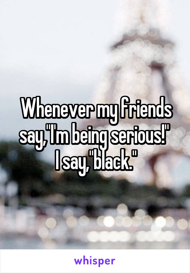 Whenever my friends say,"I'm being serious!" 
I say,"black."