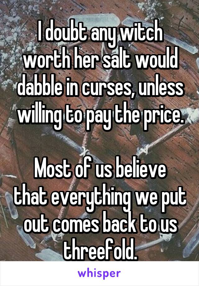 I doubt any witch worth her salt would dabble in curses, unless willing to pay the price.

Most of us believe that everything we put out comes back to us threefold.