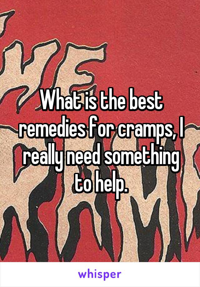 What is the best remedies for cramps, I really need something to help.